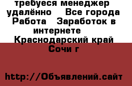 требуеся менеджер (удалённо) - Все города Работа » Заработок в интернете   . Краснодарский край,Сочи г.